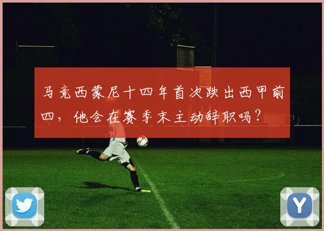 马竞西蒙尼十四年首次跌出西甲前四，他会在赛季末主动辞职吗？