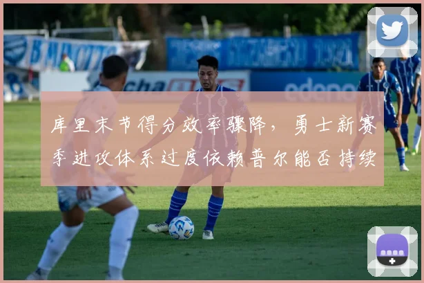 库里末节得分效率骤降，勇士新赛季进攻体系过度依赖普尔能否持续？