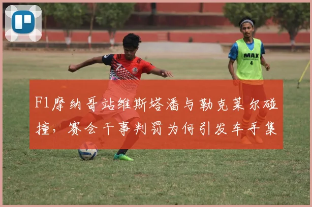F1摩纳哥站维斯塔潘与勒克莱尔碰撞，赛会干事判罚为何引发车手集体抗议？