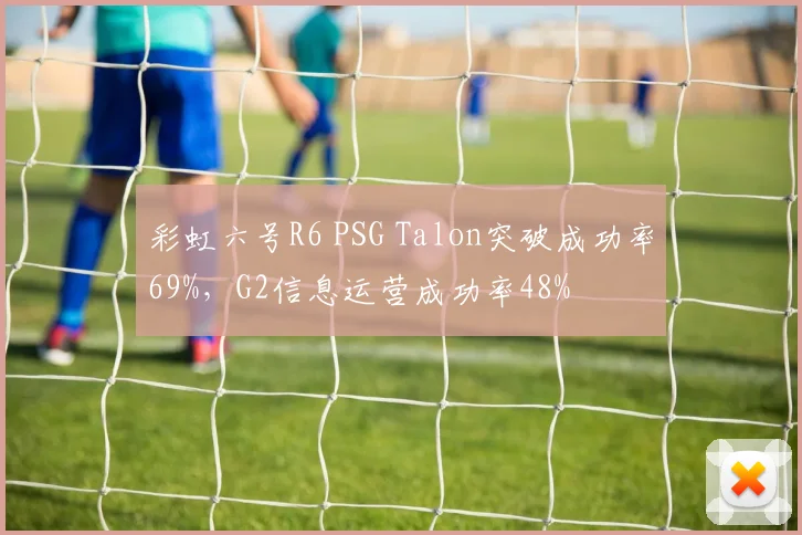 彩虹六号R6 PSG Talon突破成功率69%，G2信息运营成功率48%